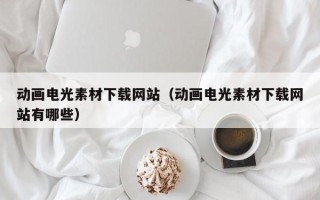 沛县动画电光素材下载网站（动画电光素材下载网站有哪些）