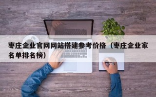 沛县枣庄企业官网网站搭建参考价格（枣庄企业家名单排名榜）