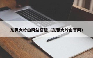 沛县东莞大岭山网站搭建（东莞大岭山官网）