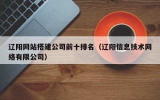 沛县辽阳网站搭建公司前十排名（辽阳信息技术网络有限公司）