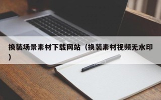 沛县换装场景素材下载网站（换装素材视频无水印）