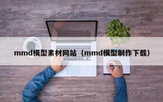 沛县mmd模型素材网站（mmd模型制作下载）