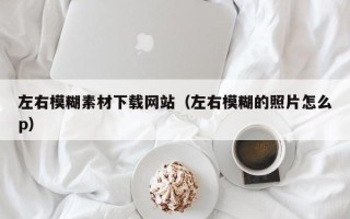 沛县左右模糊素材下载网站（左右模糊的照片怎么p）