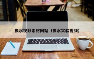 沛县换水视频素材网站（换水实验视频）