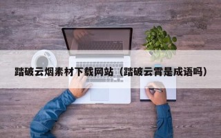 沛县踏破云烟素材下载网站（踏破云霄是成语吗）