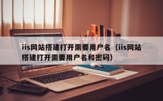沛县iis网站搭建打开需要用户名（iis网站搭建打开需要用户名和密码）
