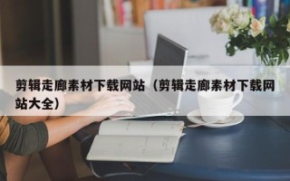 沛县剪辑走廊素材下载网站（剪辑走廊素材下载网站大全）