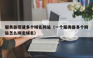 沛县服务器搭建多个域名网站（一个服务器多个网站怎么绑定域名）