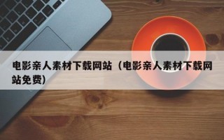 沛县电影亲人素材下载网站（电影亲人素材下载网站免费）