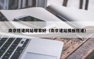沛县南京搭建网站哪家好（南京建站模板搭建）
