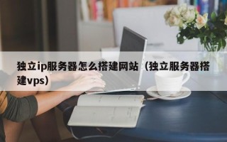 沛县独立ip服务器怎么搭建网站（独立服务器搭建vps）